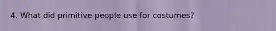 4. What did primitive people use for costumes?