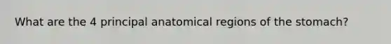 What are the 4 principal anatomical regions of <a href='https://www.questionai.com/knowledge/kLccSGjkt8-the-stomach' class='anchor-knowledge'>the stomach</a>?