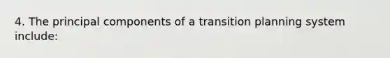 4. The principal components of a transition planning system include: