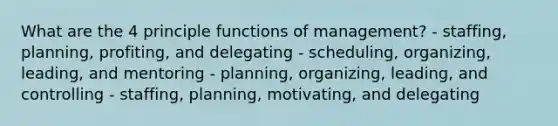 What are the 4 principle functions of management? - staffing, planning, profiting, and delegating - scheduling, organizing, leading, and mentoring - planning, organizing, leading, and controlling - staffing, planning, motivating, and delegating