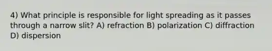 4) What principle is responsible for light spreading as it passes through a narrow slit? A) refraction B) polarization C) diffraction D) dispersion