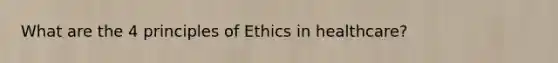 What are the 4 principles of Ethics in healthcare?