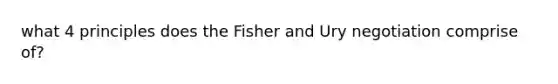 what 4 principles does the Fisher and Ury negotiation comprise of?