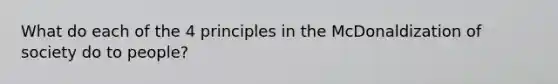 What do each of the 4 principles in the McDonaldization of society do to people?