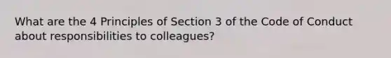 What are the 4 Principles of Section 3 of the Code of Conduct about responsibilities to colleagues?