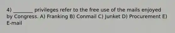 4) ________ privileges refer to the free use of the mails enjoyed by Congress. A) Franking B) Conmail C) Junket D) Procurement E) E-mail