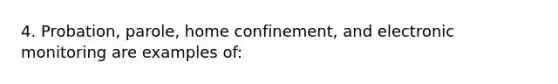 4. Probation, parole, home confinement, and electronic monitoring are examples of: