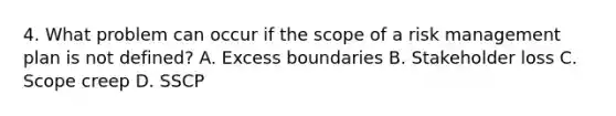 4. What problem can occur if the scope of a risk management plan is not defined? A. Excess boundaries B. Stakeholder loss C. Scope creep D. SSCP