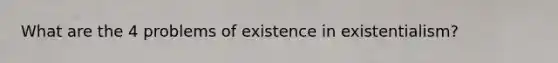 What are the 4 problems of existence in existentialism?