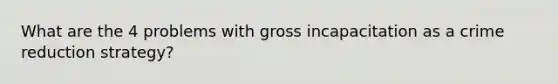 What are the 4 problems with gross incapacitation as a crime reduction strategy?