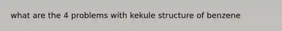 what are the 4 problems with kekule structure of benzene