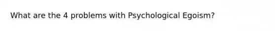 What are the 4 problems with Psychological Egoism?