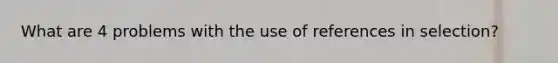 What are 4 problems with the use of references in selection?