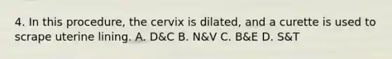 4. In this procedure, the cervix is dilated, and a curette is used to scrape uterine lining. A. D&C B. N&V C. B&E D. S&T