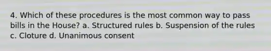 4. Which of these procedures is the most common way to pass bills in the House? a. Structured rules b. Suspension of the rules c. Cloture d. Unanimous consent