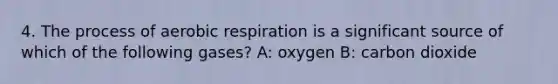 4. The process of aerobic respiration is a significant source of which of the following gases? A: oxygen B: carbon dioxide