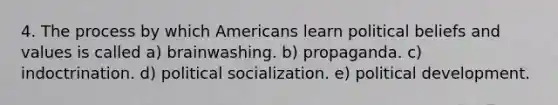 4. The process by which Americans learn political beliefs and values is called a) brainwashing. b) propaganda. c) indoctrination. d) <a href='https://www.questionai.com/knowledge/kcddeKilOR-political-socialization' class='anchor-knowledge'>political socialization</a>. e) political development.