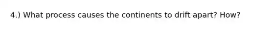 4.) What process causes the continents to drift apart? How?