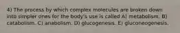 4) The process by which complex molecules are broken down into simpler ones for the body's use is called A) metabolism. B) catabolism. C) anabolism. D) glucogenesis. E) gluconeogenesis.