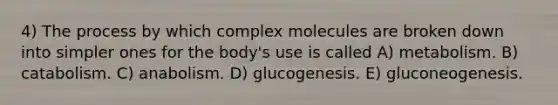 4) The process by which complex molecules are broken down into simpler ones for the body's use is called A) metabolism. B) catabolism. C) anabolism. D) glucogenesis. E) gluconeogenesis.