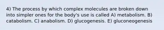 4) The process by which complex molecules are broken down into simpler ones for the body's use is called A) metabolism. B) catabolism. C) anabolism. D) glucogenesis. E) gluconeogenesis