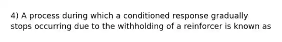 4) A process during which a conditioned response gradually stops occurring due to the withholding of a reinforcer is known as