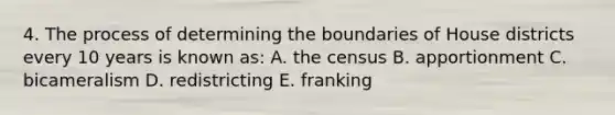 4. The process of determining the boundaries of House districts every 10 years is known as: A. the census B. apportionment C. bicameralism D. redistricting E. franking