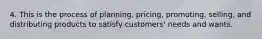 4. This is the process of planning, pricing, promoting, selling, and distributing products to satisfy customers' needs and wants.