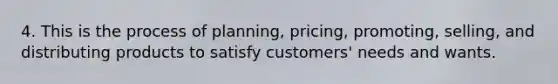 4. This is the process of planning, pricing, promoting, selling, and distributing products to satisfy customers' needs and wants.