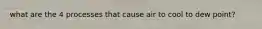 what are the 4 processes that cause air to cool to dew point?