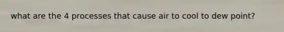 what are the 4 processes that cause air to cool to dew point?