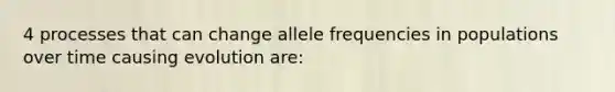 4 processes that can change allele frequencies in populations over time causing evolution are: