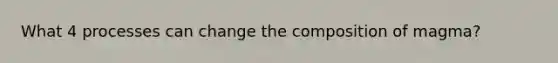 What 4 processes can change the composition of magma?