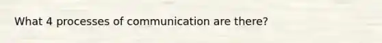 What 4 processes of communication are there?