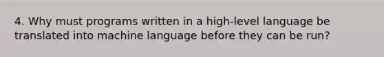 4. Why must programs written in a high-level language be translated into machine language before they can be run?