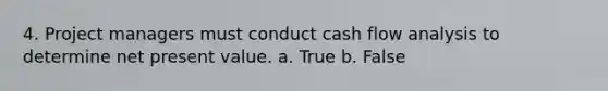 4. Project managers must conduct cash flow analysis to determine net present value. a. True b. False