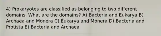 4) Prokaryotes are classified as belonging to two different domains. What are the domains? A) Bacteria and Eukarya B) Archaea and Monera C) Eukarya and Monera D) Bacteria and Protista E) Bacteria and Archaea