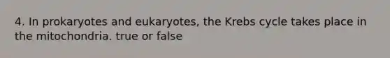 4. In prokaryotes and eukaryotes, the <a href='https://www.questionai.com/knowledge/kqfW58SNl2-krebs-cycle' class='anchor-knowledge'>krebs cycle</a> takes place in the mitochondria. true or false