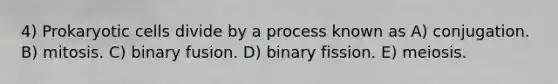 4) Prokaryotic cells divide by a process known as A) conjugation. B) mitosis. C) binary fusion. D) binary fission. E) meiosis.