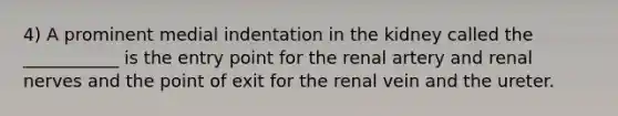 4) A prominent medial indentation in the kidney called the ___________ is the entry point for the renal artery and renal nerves and the point of exit for the renal vein and the ureter.