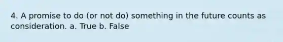 4. A promise to do (or not do) something in the future counts as consideration. a. True b. False