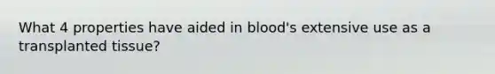 What 4 properties have aided in blood's extensive use as a transplanted tissue?