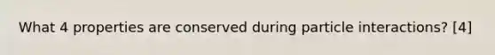 What 4 properties are conserved during particle interactions? [4]