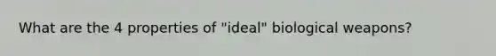 What are the 4 properties of "ideal" biological weapons?