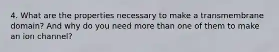 4. What are the properties necessary to make a transmembrane domain? And why do you need more than one of them to make an ion channel?