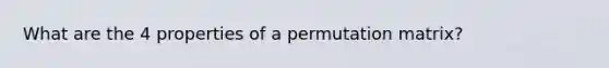 What are the 4 properties of a permutation matrix?