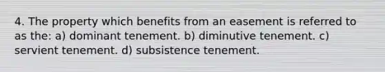 4. The property which benefits from an easement is referred to as the: a) dominant tenement. b) diminutive tenement. c) servient tenement. d) subsistence tenement.