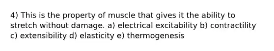 4) This is the property of muscle that gives it the ability to stretch without damage. a) electrical excitability b) contractility c) extensibility d) elasticity e) thermogenesis