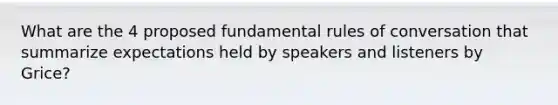 What are the 4 proposed fundamental rules of conversation that summarize expectations held by speakers and listeners by Grice?