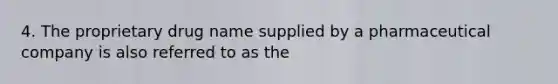 4. The proprietary drug name supplied by a pharmaceutical company is also referred to as the